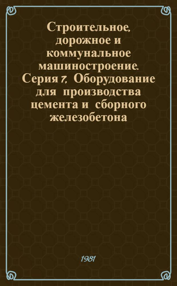 Строительное, дорожное и коммунальное машиностроение. Серия 7, Оборудование для производства цемента и сборного железобетона : Экспресс-информ