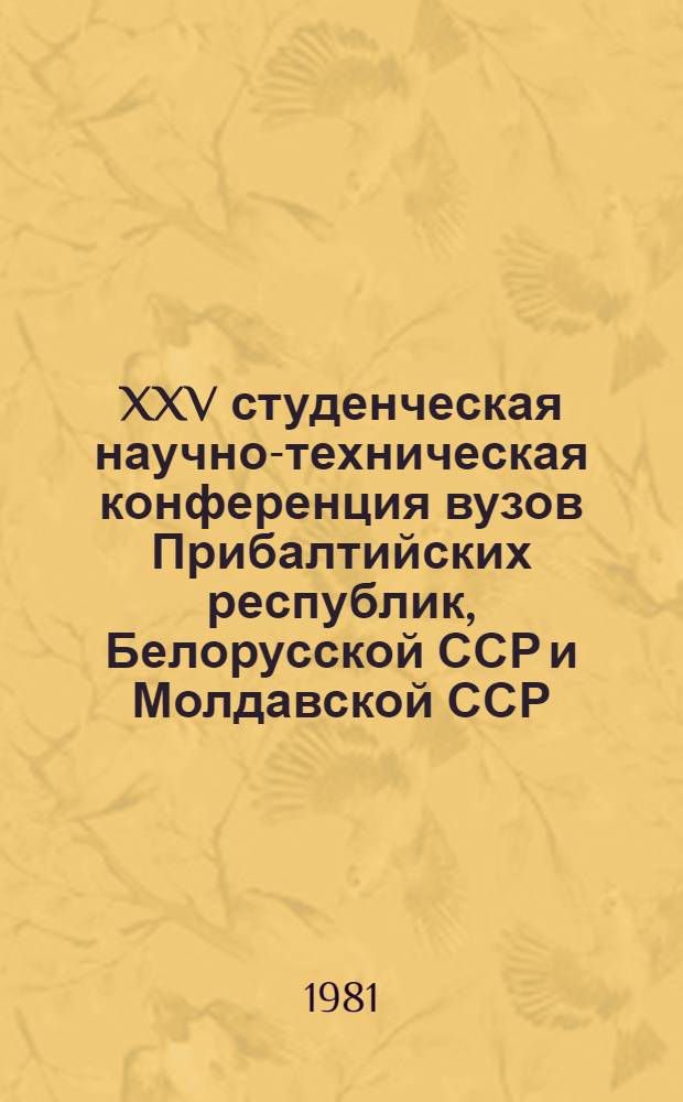 XXV студенческая научно-техническая конференция вузов Прибалтийских республик, Белорусской ССР и Молдавской ССР, 21-23 апр. 1981 г : Тезисы докл. Т. 2 : Автоматика. Энергетика. Механика. Химия