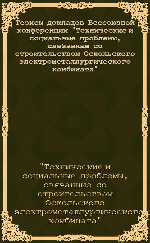 Тезисы докладов Всесоюзной конференции "Технические и социальные проблемы, связанные со строительством Оскольского электрометаллургического комбината" (г. Ст. Оскол, март 1981 г.)