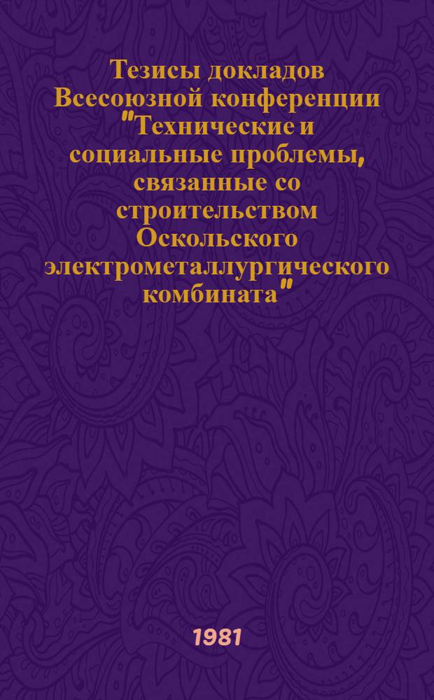 Тезисы докладов Всесоюзной конференции "Технические и социальные проблемы, связанные со строительством Оскольского электрометаллургического комбината" (г. Ст. Оскол, март 1981 г.). Ч. 2
