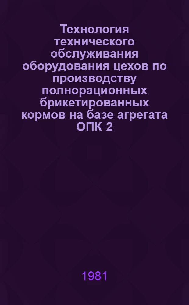 Технология технического обслуживания оборудования цехов по производству полнорационных брикетированных кормов на базе агрегата ОПК-2,0. Ч. 1