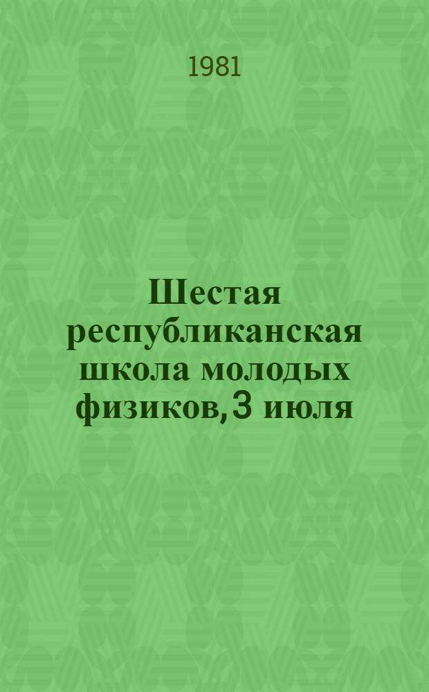 Шестая республиканская школа молодых физиков, 3 июля : Тезисы докл. [В 2 ч.]. [Ч. 1]