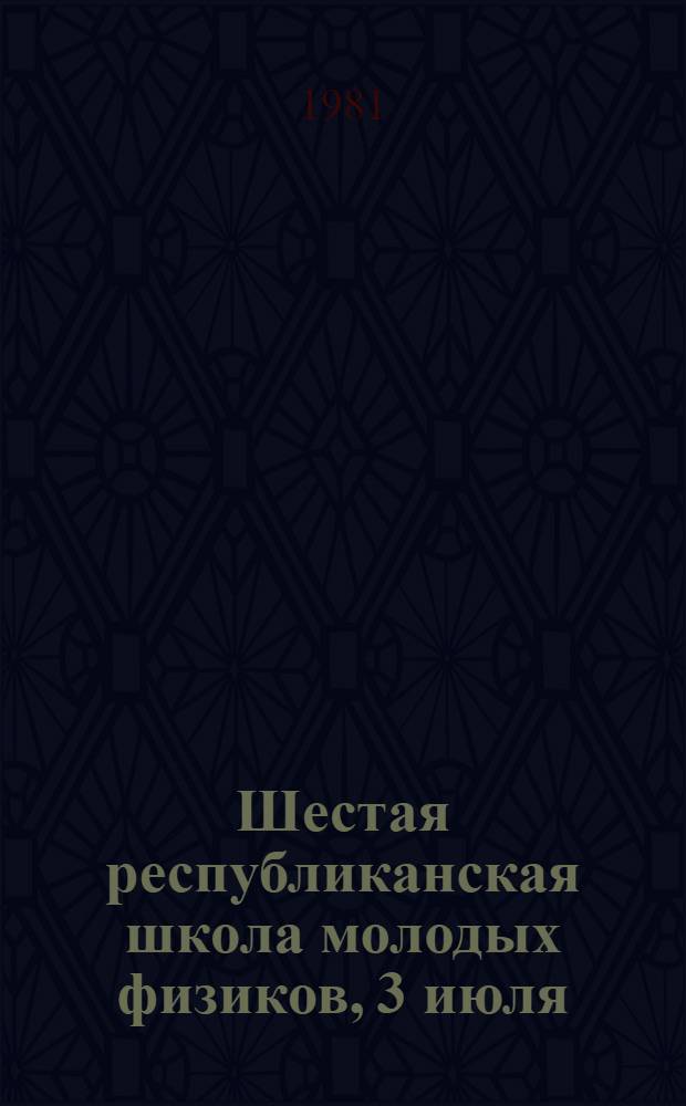 Шестая республиканская школа молодых физиков, 3 июля : Тезисы докл. [В 2 ч.]. [Ч. 2]