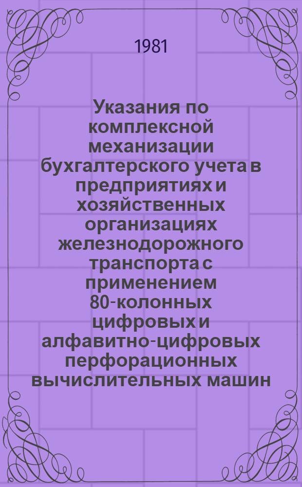 Указания по комплексной механизации бухгалтерского учета в предприятиях и хозяйственных организациях железнодорожного транспорта с применением 80-колонных цифровых и алфавитно-цифровых перфорационных вычислительных машин : Утв. Фин. упр. МПС 17.08.79