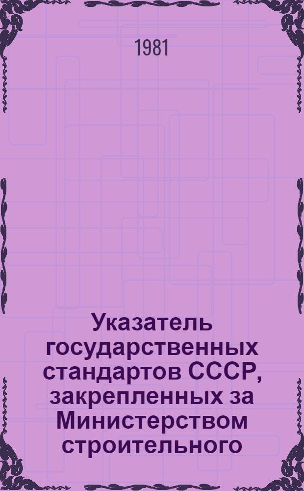Указатель государственных стандартов СССР, закрепленных за Министерством строительного, дорожного и коммунального машиностроения, по состоянию... ... на 1 апреля 1981 г.