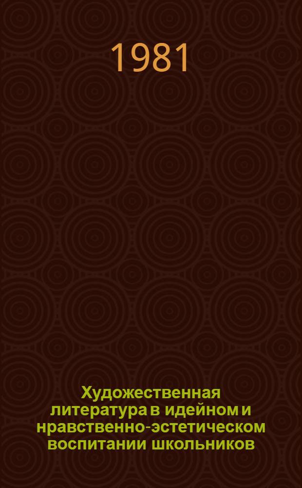 Художественная литература в идейном и нравственно-эстетическом воспитании школьников : Тез. докл. и сообщ. всесоюз. науч.-практ. конф., г. Калининград, 9-10 дек. 1981 г. [1]