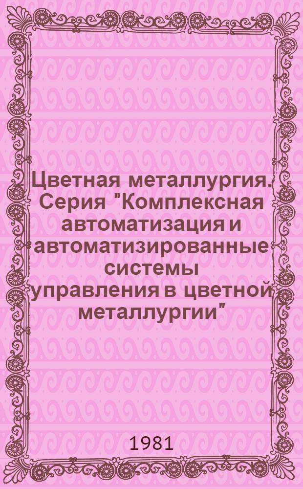 Цветная металлургия. Серия "Комплексная автоматизация и автоматизированные системы управления в цветной металлургии" : Обзор. информ