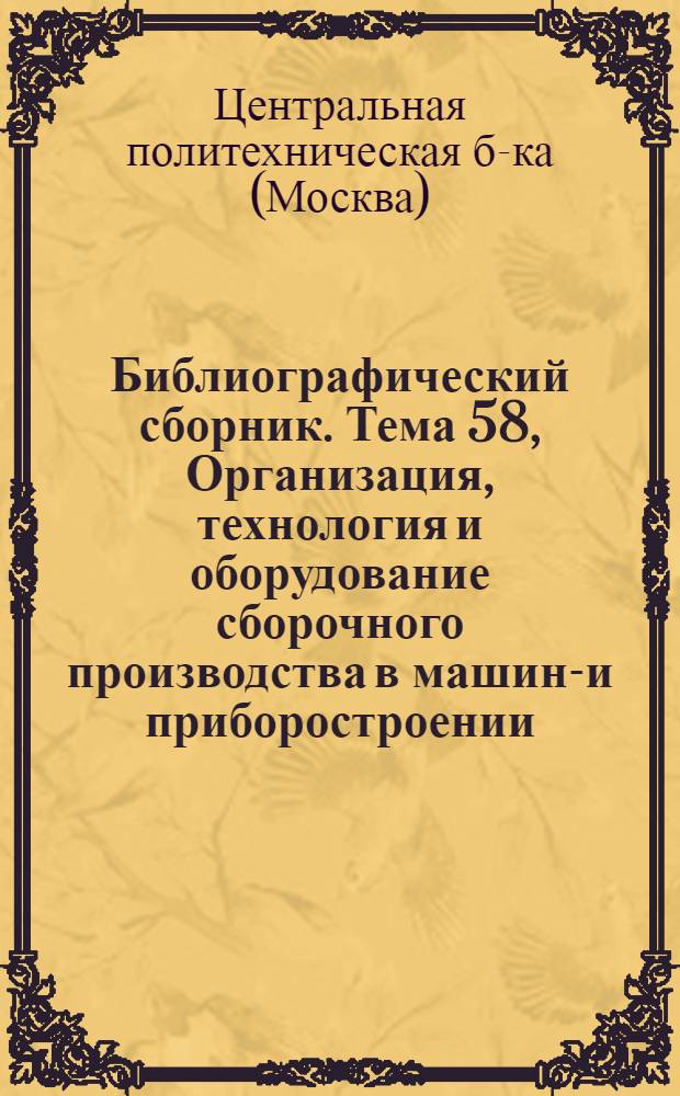 Библиографический сборник. Тема 58, Организация, технология и оборудование сборочного производства в машино- и приборостроении : Отеч. и иностр. лит. по материалам "Информ. о новой техн. лит." ОНТИ и библиогр. Всесоюз. о-ва "Знание"