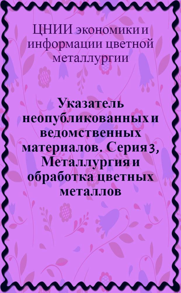 Указатель неопубликованных и ведомственных материалов. Серия 3, Металлургия и обработка цветных металлов : Реф. сб. межотрасл. информ. листков