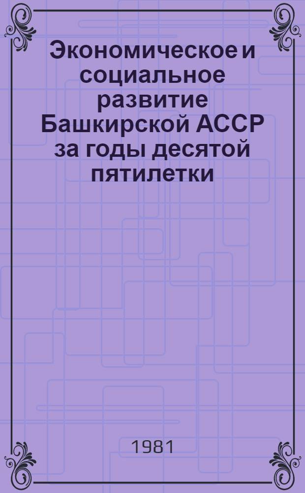 Экономическое и социальное развитие Башкирской АССР за годы десятой пятилетки (1976-1980 гг.) : [Стат. сб.]. Ч. 1