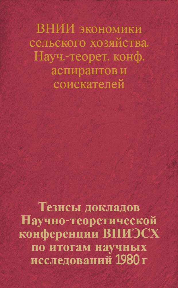 Тезисы докладов Научно-теоретической конференции ВНИЭСХ по итогам научных исследований 1980 г. : Материалы для обсуждения