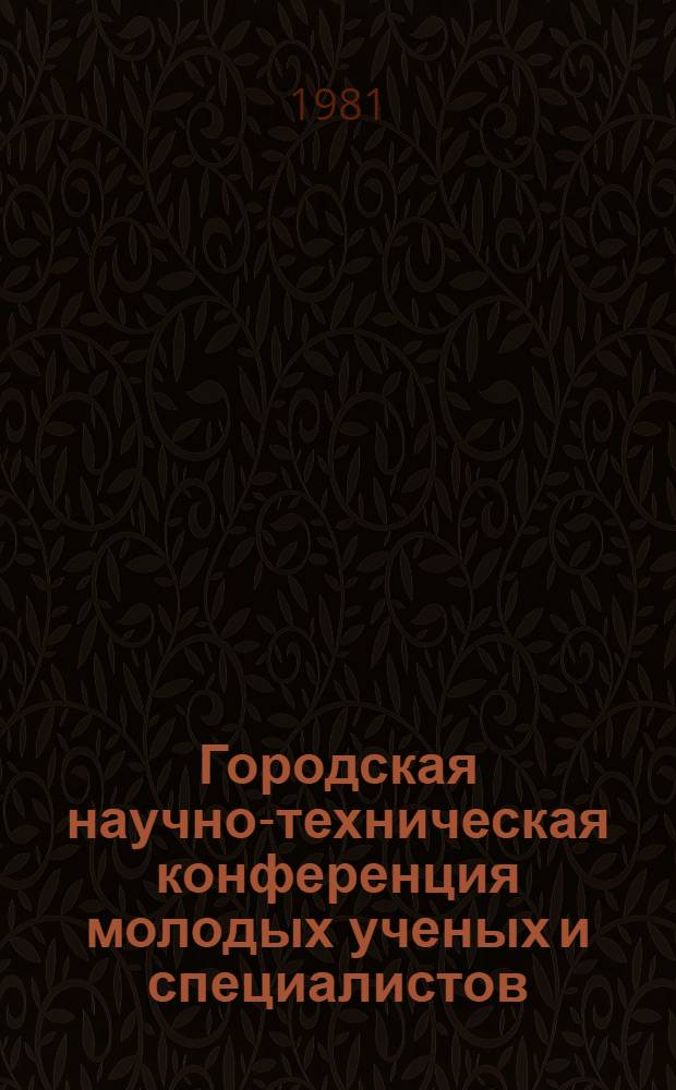 1 Городская научно-техническая конференция молодых ученых и специалистов (май 1981 г.) : Тез. докл. Ч. 1