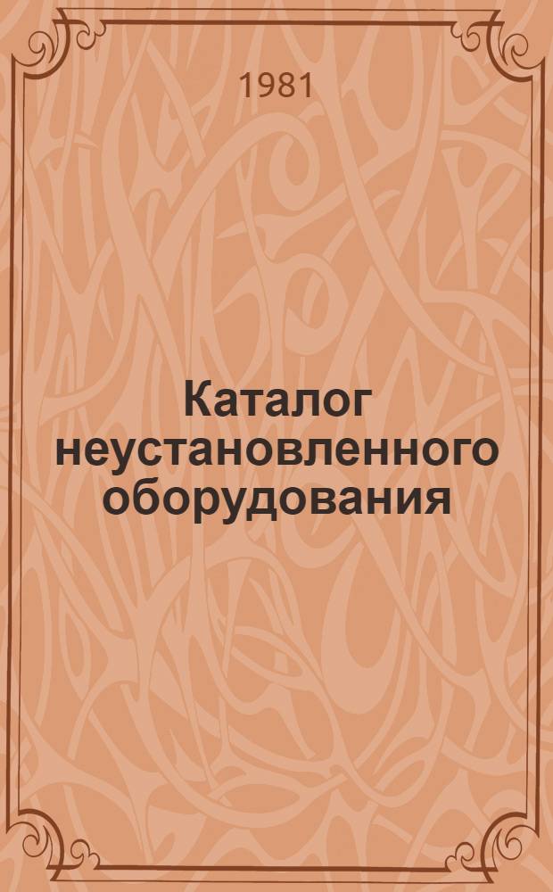 Каталог неустановленного оборудования (фонды Союзглавхимкомплекта), находящегося на предприятиях Министерства химической промышленности : По состоянию на 1 янв. 1981 г