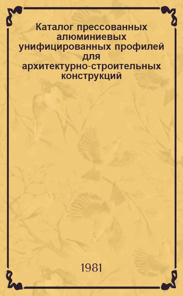 Каталог прессованных алюминиевых унифицированных профилей для архитектурно-строительных конструкций : Шифр 81/2894 : 1-я ред