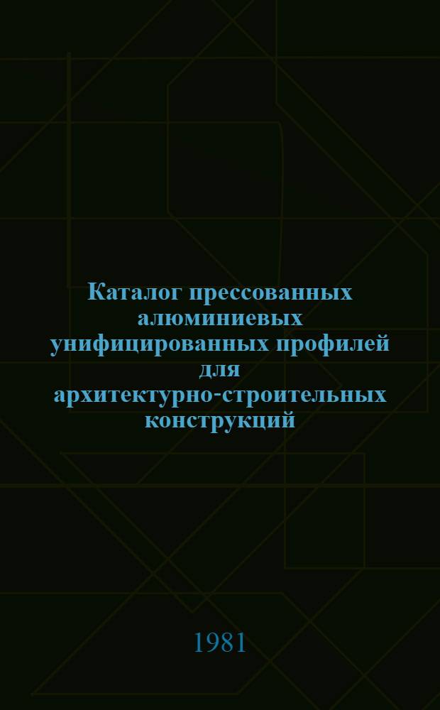 Каталог прессованных алюминиевых унифицированных профилей для архитектурно-строительных конструкций : Шифр 81/2894 1-я ред. Ч. 1