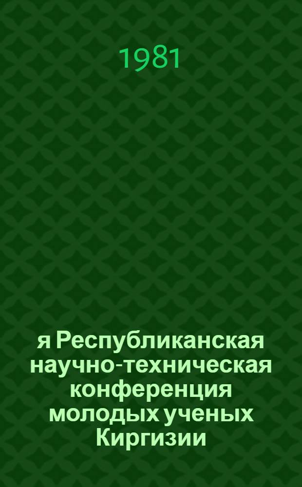 1-я Республиканская научно-техническая конференция молодых ученых Киргизии : (Тез. докл.). [8] : Секции "Химия и химическая технология" и "Охрана окружающей среды и рациональное использование природных ресурсов"