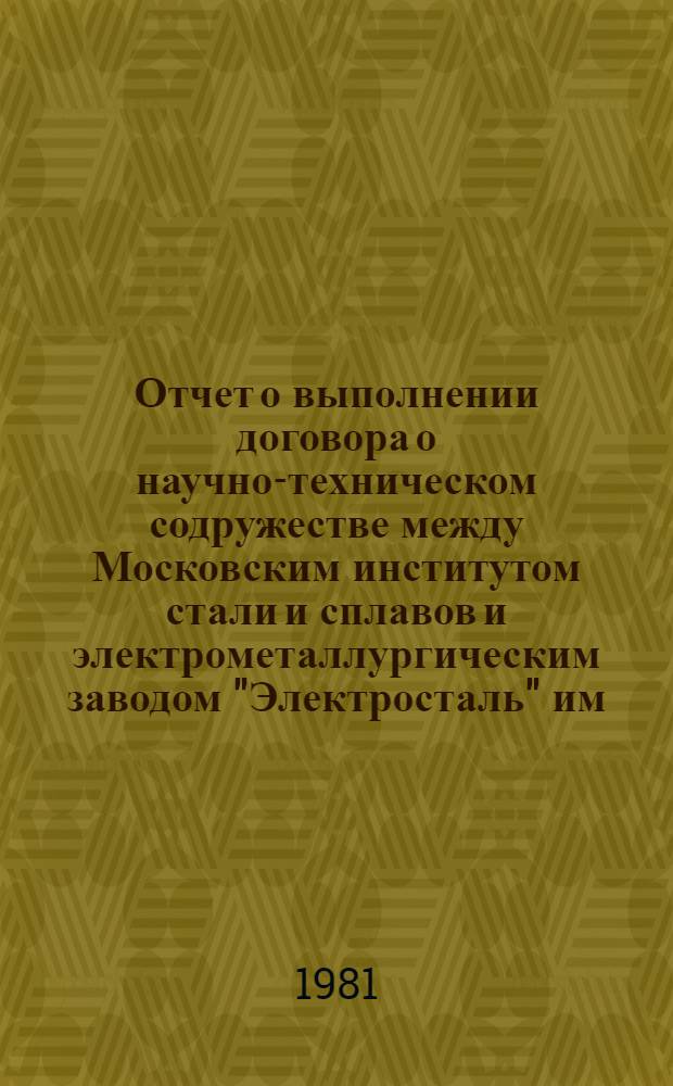 Отчет о выполнении договора о научно-техническом содружестве между Московским институтом стали и сплавов и электрометаллургическим заводом "Электросталь" им. И.Ф. Тевосяна... ... за 1981 год и план работ на 1982 год