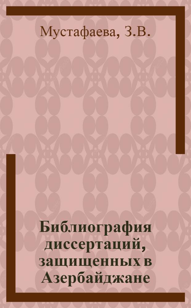 Библиография диссертаций, защищенных в Азербайджане (1920-1975 гг.) : В 2 ч