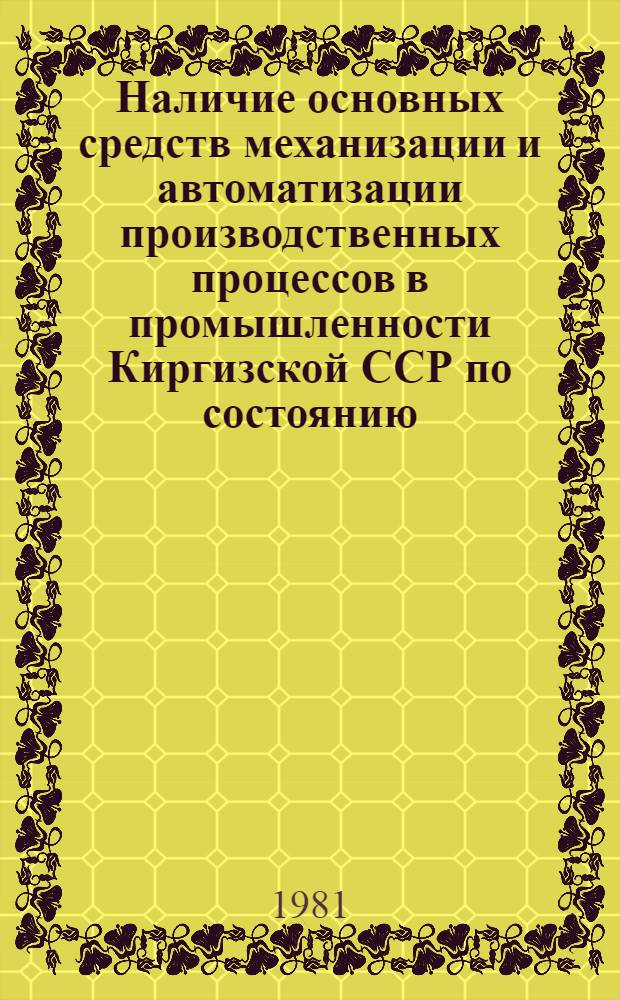 Наличие основных средств механизации и автоматизации производственных процессов в промышленности Киргизской ССР по состоянию... : (Стат. сб.)