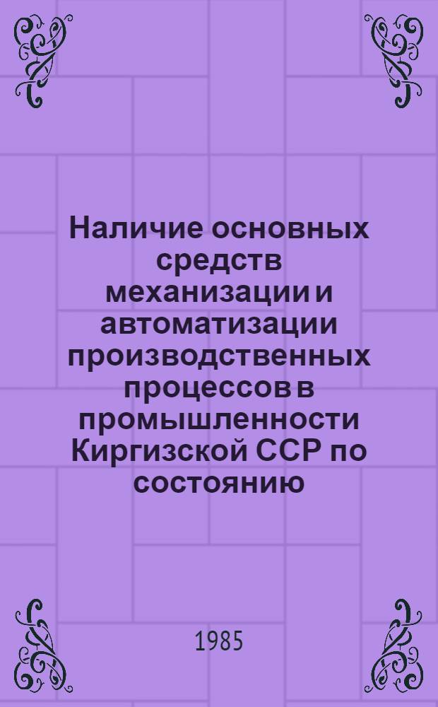 Наличие основных средств механизации и автоматизации производственных процессов в промышленности Киргизской ССР по состоянию.. : (Стат. сб.). ... на 1 июля 1985 года