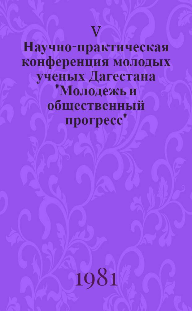 V Научно-практическая конференция молодых ученых Дагестана "Молодежь и общественный прогресс" (дек. 1981 г.) : [Тез. докл.]. [Ч. 2]