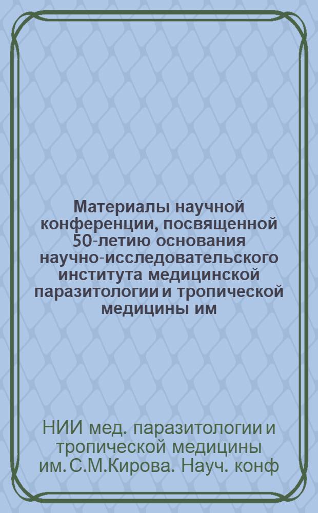 Материалы научной конференции, посвященной 50-летию основания научно-исследовательского института медицинской паразитологии и тропической медицины им. С.М. Кирова, 24-25 декабря 1981 г.