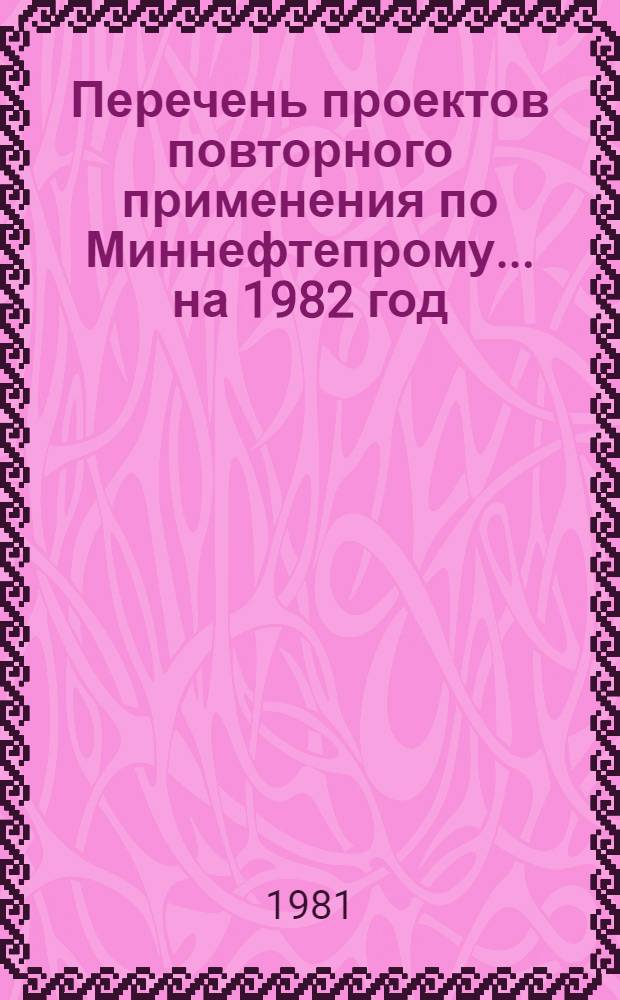 Перечень проектов повторного применения по Миннефтепрому... ... на 1982 год