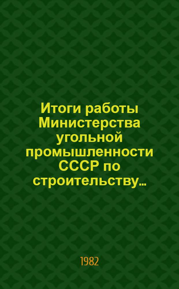 Итоги работы Министерства угольной промышленности СССР по строительству.. : Оператив. информ. ... за январь-апрель 1982 года