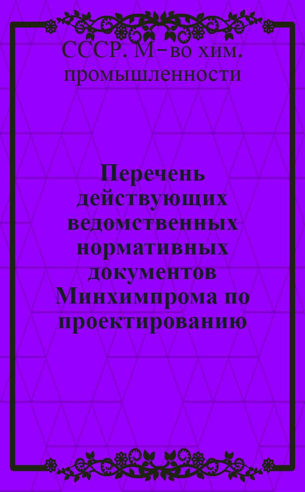 Перечень действующих ведомственных нормативных документов Минхимпрома по проектированию : (По состоянию на 01.01)