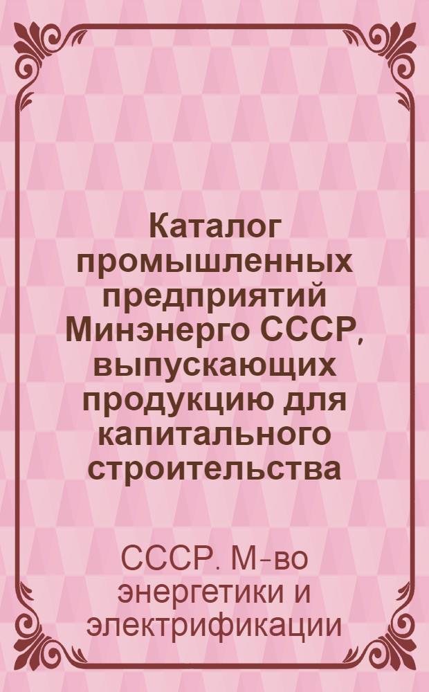 Каталог промышленных предприятий Минэнерго СССР, выпускающих продукцию для капитального строительства : В 2 ч.