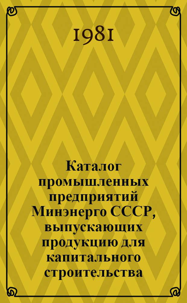 Каталог промышленных предприятий Минэнерго СССР, выпускающих продукцию для капитального строительства : [В 2 ч.]. Ч. 1 : Перечень промпредприятий, номенклатура выпускаемых изделий, объем валовой продукции, численность промышленно-производственного персонала, группа по оплате труда ИТР и служащих