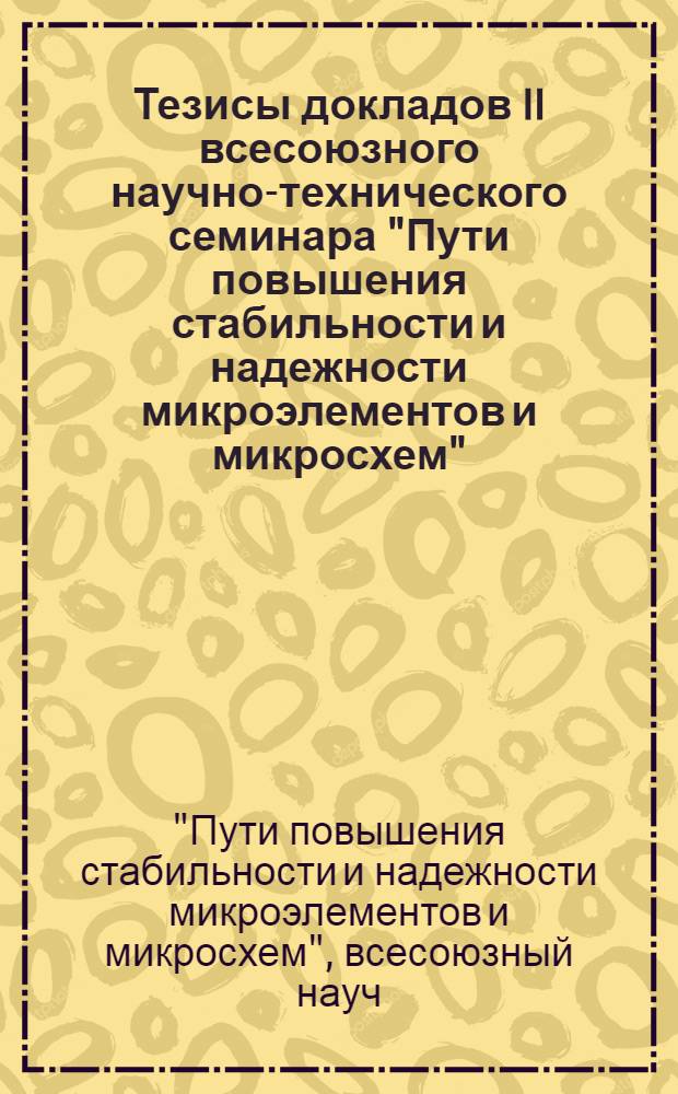 Тезисы докладов II всесоюзного научно-технического семинара "Пути повышения стабильности и надежности микроэлементов и микросхем", Рязань, 17-19 июня 1981 г. : В 2 ч.