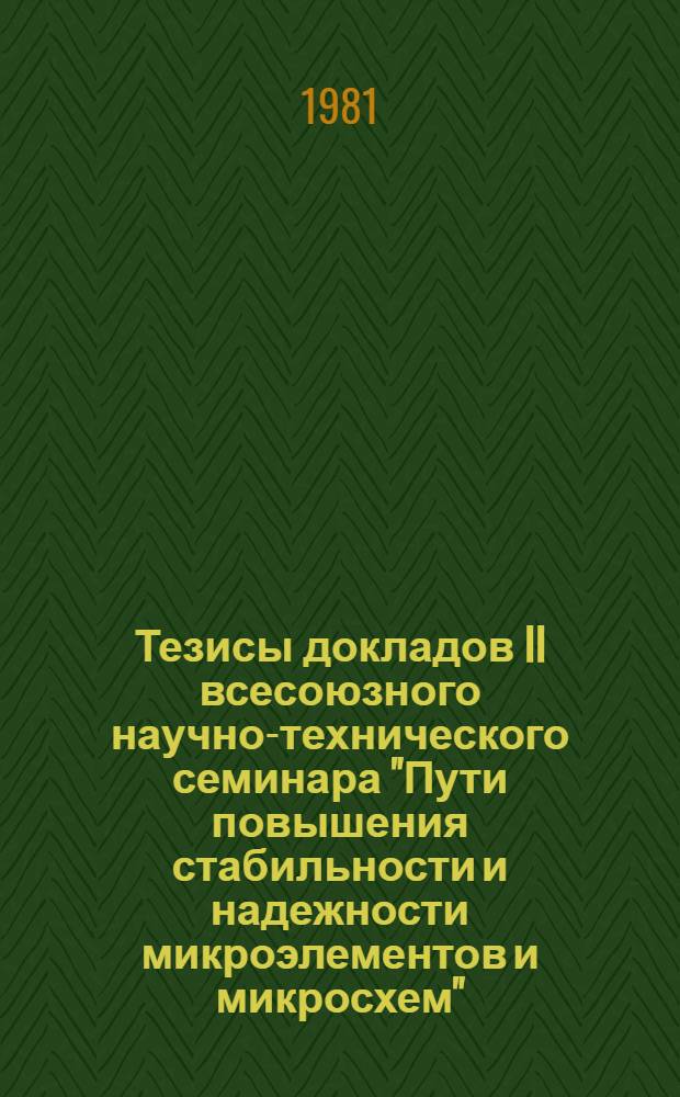 Тезисы докладов II всесоюзного научно-технического семинара "Пути повышения стабильности и надежности микроэлементов и микросхем", Рязань, 17-19 июня 1981 г : [В 2 ч.]. Ч. 1
