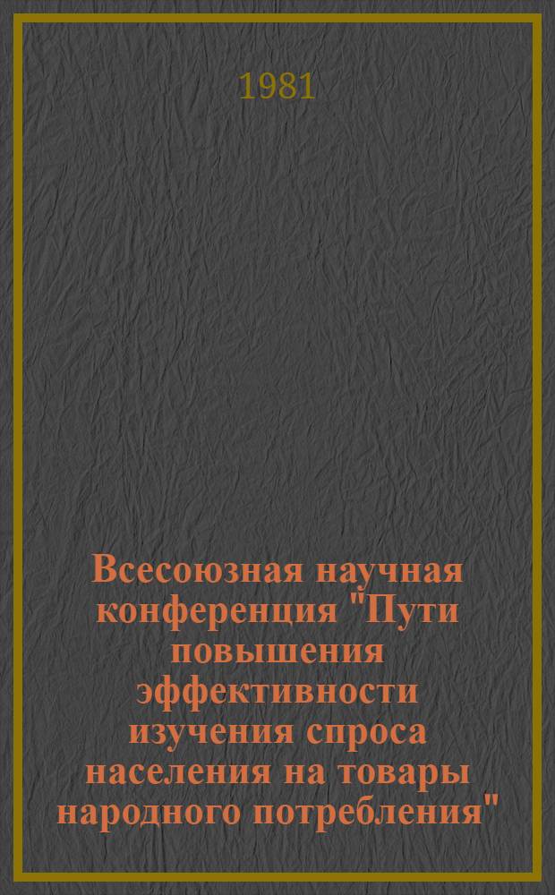 Всесоюзная научная конференция "Пути повышения эффективности изучения спроса населения на товары народного потребления" : Тез. докл