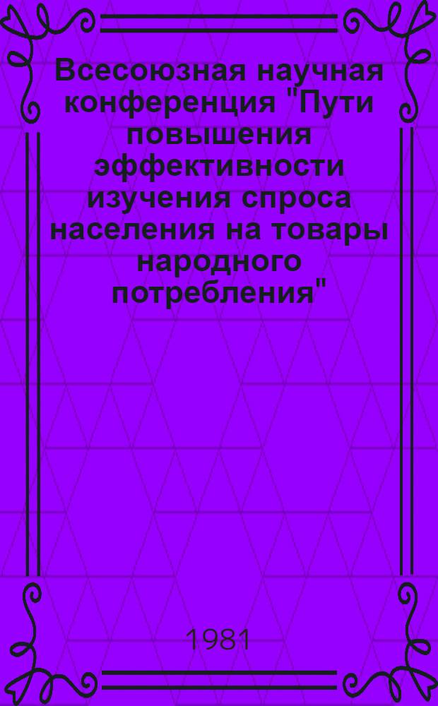 Всесоюзная научная конференция "Пути повышения эффективности изучения спроса населения на товары народного потребления" : Тез. докл. Ч. 1 : Проблемы изучения и формирования спроса, управления внутренним рынком в системе хозяйственного механизма, планирования, экономического и социального развития