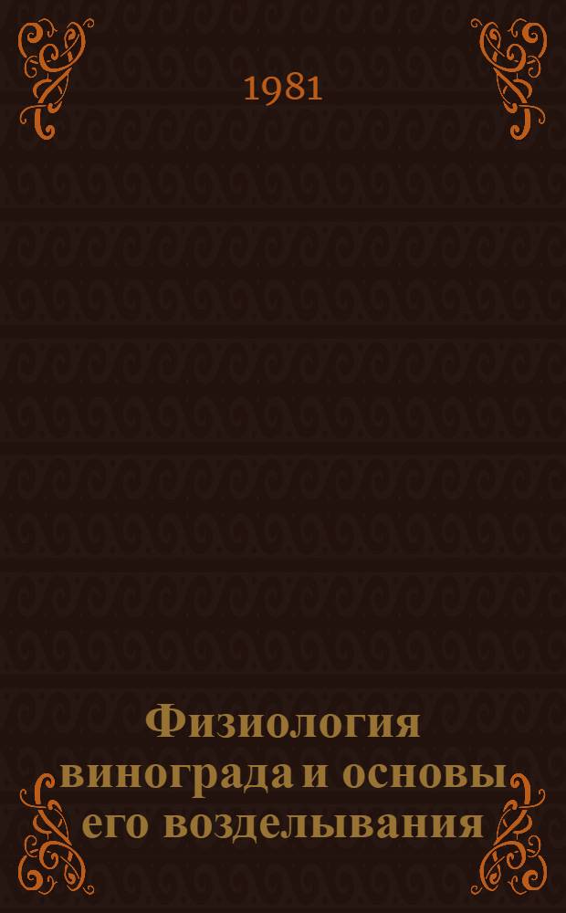 Физиология винограда и основы его возделывания : В 3 т. Т. 1 : Эколого-почвенные предпосылки роста и развития виноградной лозы. Питание виноградного растения