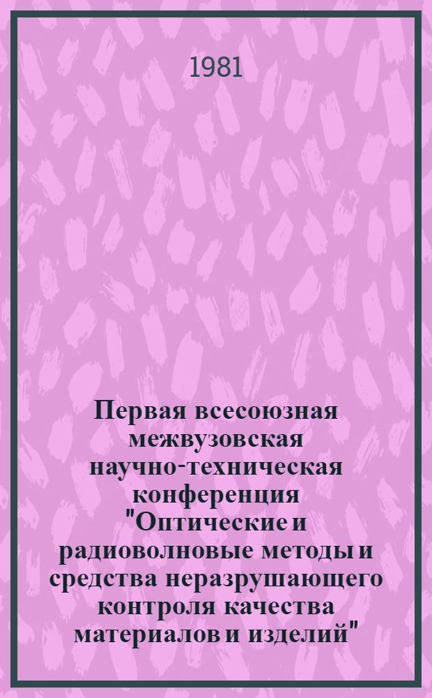 Первая всесоюзная межвузовская научно-техническая конференция "Оптические и радиоволновые методы и средства неразрушающего контроля качества материалов и изделий", 28-30 окт. 1981 г : Тез. докл. Ч. 1