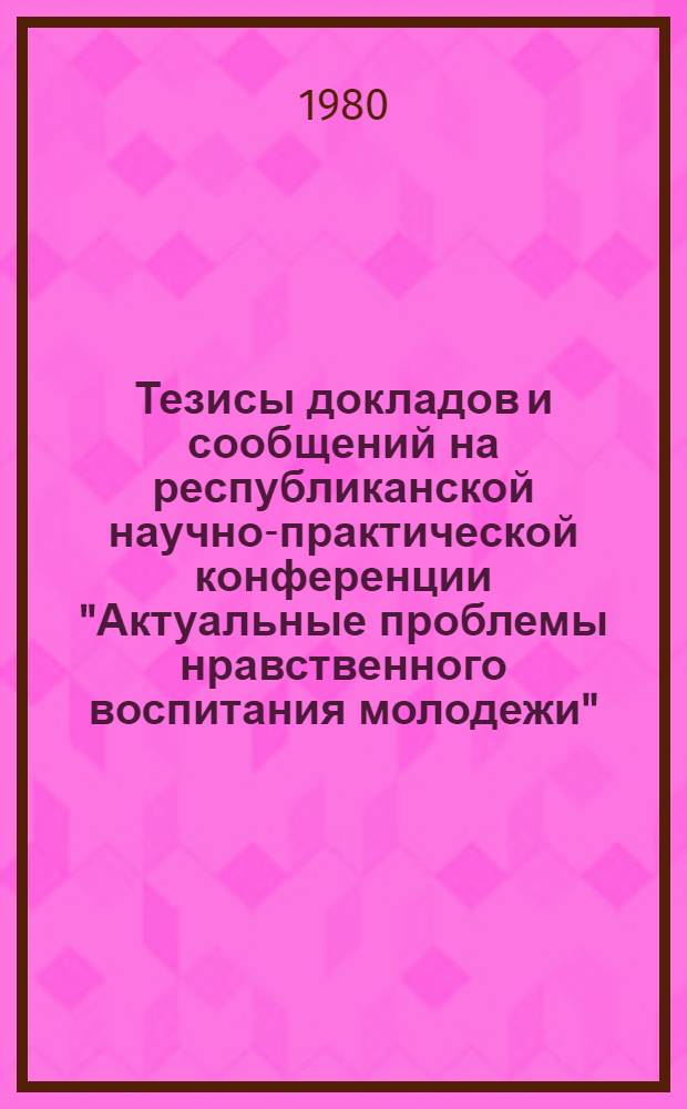 Тезисы докладов и сообщений на республиканской научно-практической конференции "Актуальные проблемы нравственного воспитания молодежи" (10-11 сентября). Ч. 3