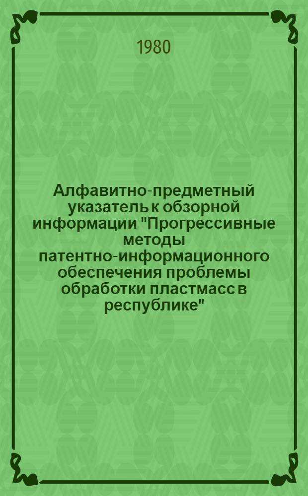 Алфавитно-предметный указатель к обзорной информации "Прогрессивные методы патентно-информационного обеспечения проблемы обработки пластмасс в республике" : В 2 ч.