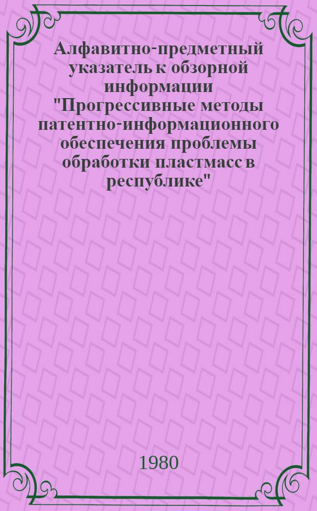 Алфавитно-предметный указатель к обзорной информации "Прогрессивные методы патентно-информационного обеспечения проблемы обработки пластмасс в республике" : [В 2 ч.]. Ч. 1 : А - О
