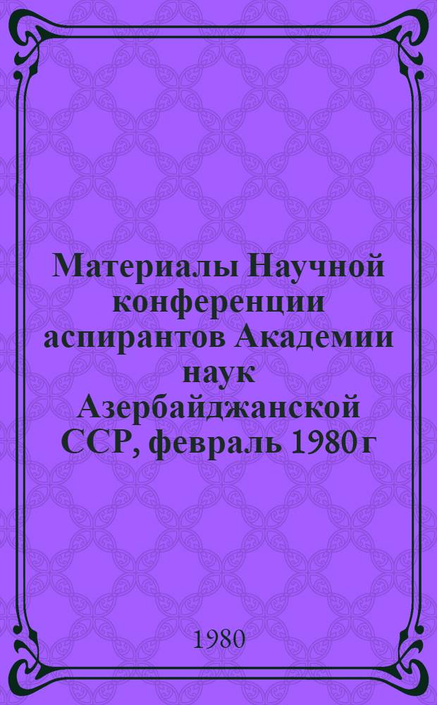Материалы Научной конференции аспирантов Академии наук Азербайджанской ССР, февраль 1980 г. [Кн. 1] : Отделения физико-технических и математических, химических и наук о Земле