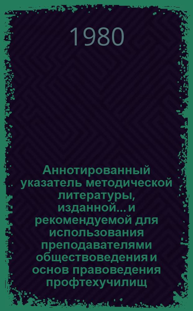 Аннотированный указатель методической литературы, изданной... и рекомендуемой для использования преподавателями обществоведения и основ правоведения профтехучилищ. ... в 1976-1978 гг.