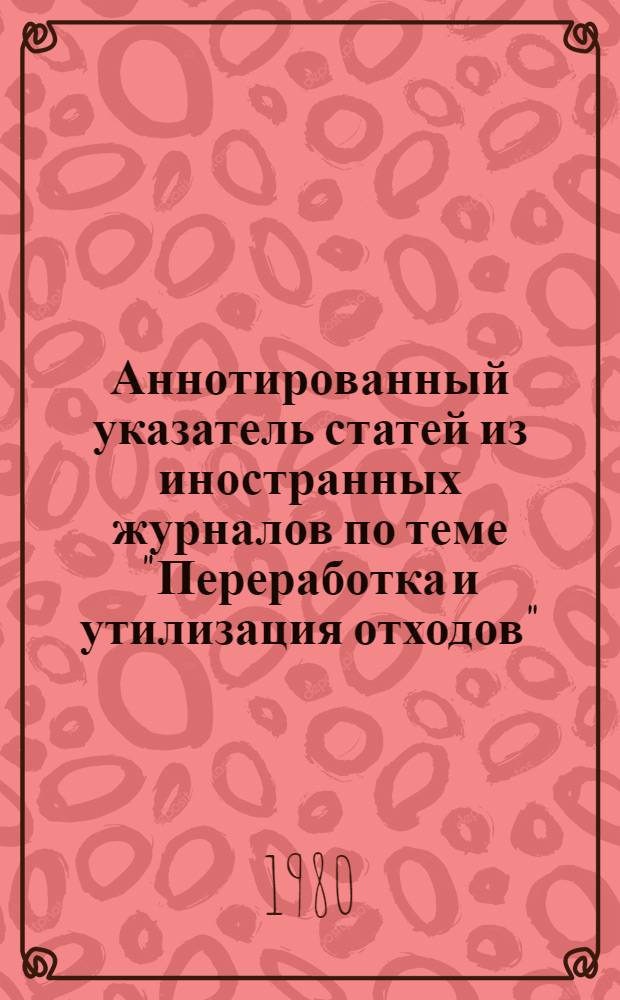 Аннотированный указатель статей из иностранных журналов по теме "Переработка и утилизация отходов"... ... за 1979-1980 гг.