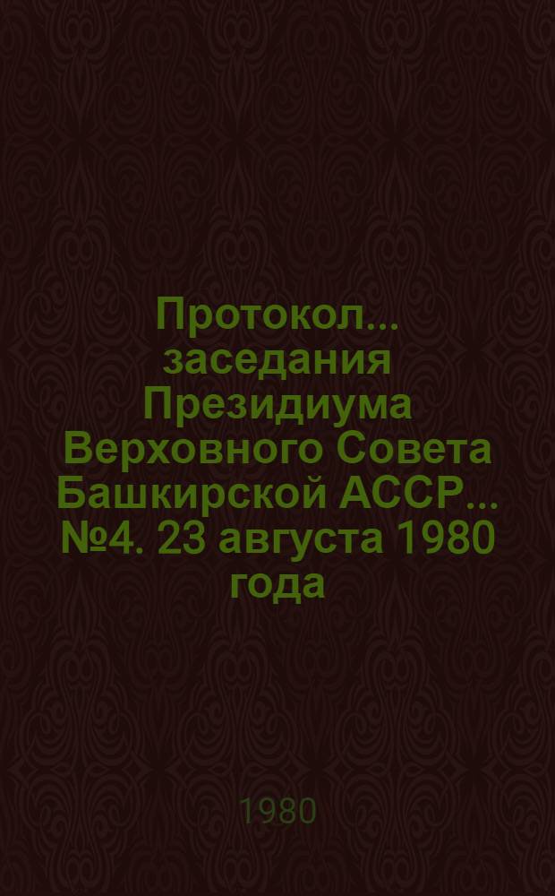 Протокол... заседания Президиума Верховного Совета Башкирской АССР. ... № 4. 23 августа 1980 года