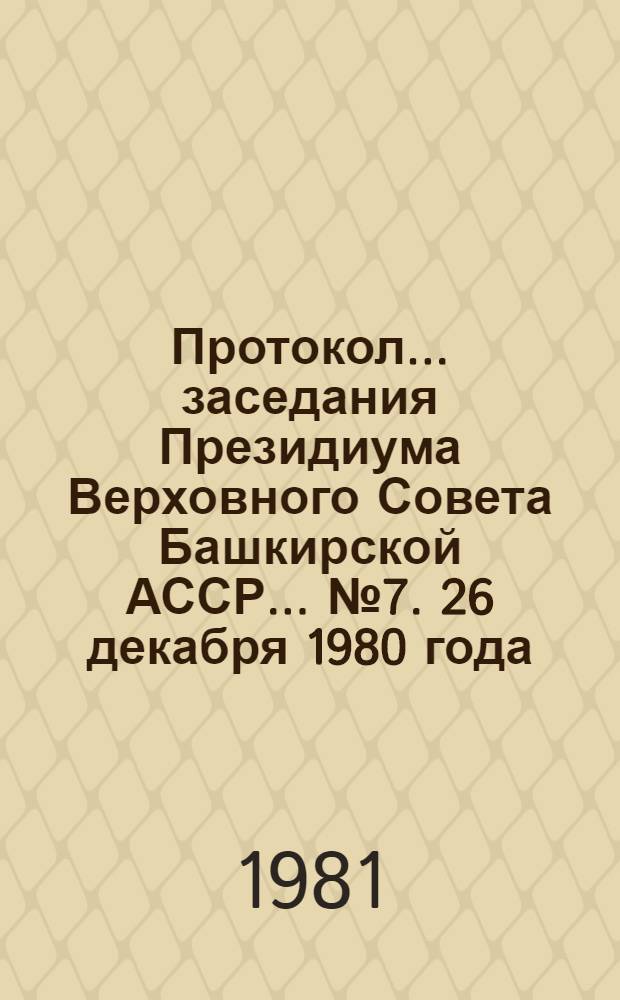 Протокол... заседания Президиума Верховного Совета Башкирской АССР. ... № 7. 26 декабря 1980 года