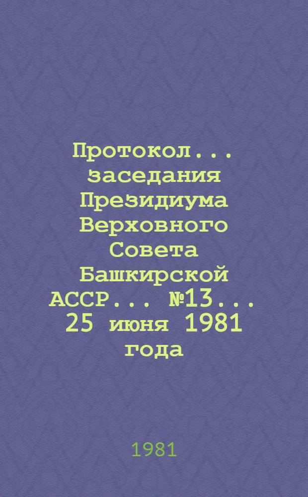 Протокол... заседания Президиума Верховного Совета Башкирской АССР. ... № 13. ... 25 июня 1981 года