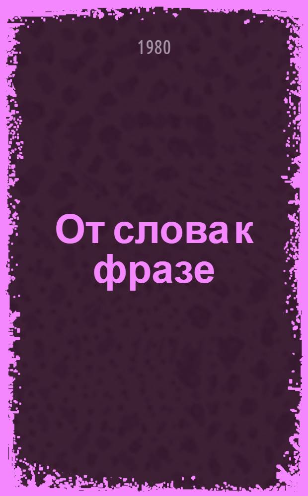 От слова к фразе : (К пробл. фразообразоват. возможностей лексики рус. яз.). Ч. 1