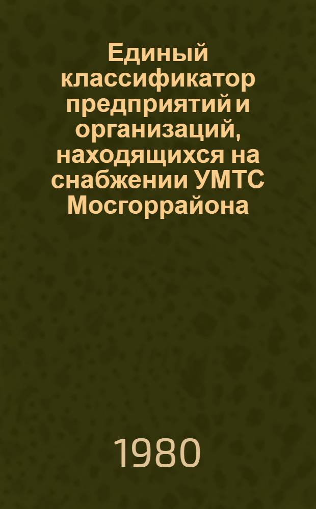 Единый классификатор предприятий и организаций, находящихся на снабжении УМТС Мосгоррайона. Т. 4 : [Московская область]. Прочие экономические районы