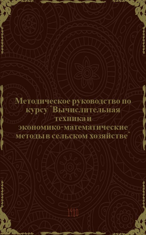 Методическое руководство по курсу "Вычислительная техника и экономико-математические методы в сельском хозяйстве" : (Для с.-х. вузов по агр. спец.). Разд. 1 : Вычислительная техника