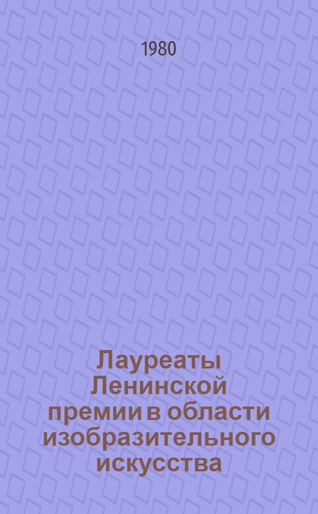 Лауреаты Ленинской премии в области изобразительного искусства : Библиогр. указ. Вып. 4 : 1972